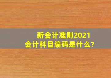 新会计准则2021会计科目编码是什么?