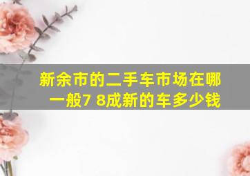 新余市的二手车市场在哪,一般7 8成新的车多少钱