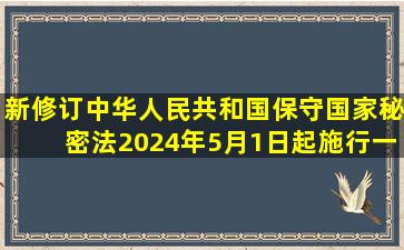 新修订《中华人民共和国保守国家秘密法》2024年5月1日起施行,一...