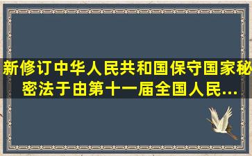 新修订《中华人民共和国保守国家秘密法》于()由第十一届全国人民...
