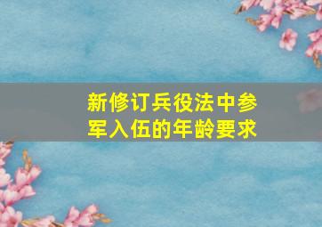 新修订《兵役法》中参军入伍的年龄要求