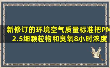 新修订的《环境空气质量标准》,把PM2.5(细颗粒物)和臭氧(8小时浓度)...