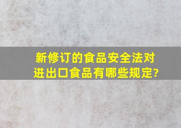 新修订的食品安全法对进出口食品有哪些规定?