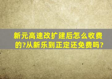 新元高速改扩建后怎么收费的?从新乐到正定还免费吗?