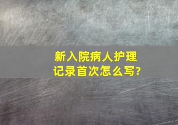 新入院病人护理记录首次怎么写?