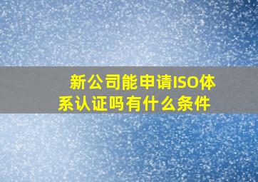 新公司能申请ISO体系认证吗有什么条件 