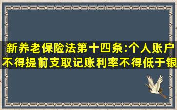 新养老保险法第十四条:个人账户不得提前支取,记账利率不得低于银行...