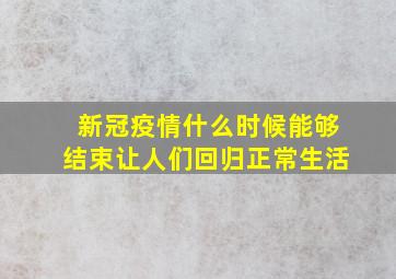 新冠疫情什么时候能够结束让人们回归正常生活(