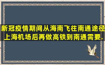 新冠疫情期间,从海南飞往南通,途径上海机场后,再做高铁到南通,需要...