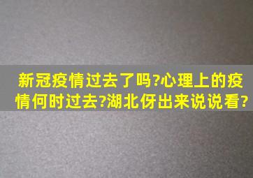 新冠疫情过去了吗?心理上的疫情何时过去?湖北伢出来说说看?