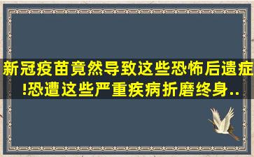 新冠疫苗竟然导致这些恐怖后遗症!恐遭这些严重疾病折磨终身...