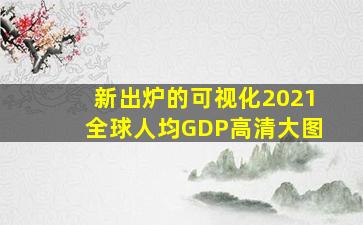 新出炉的可视化2021全球人均GDP高清大图