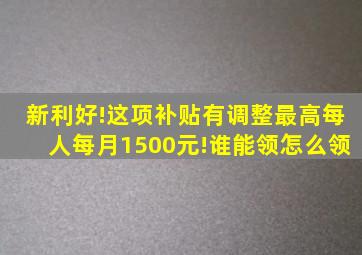 新利好!这项补贴有调整,最高每人每月1500元!谁能领,怎么领