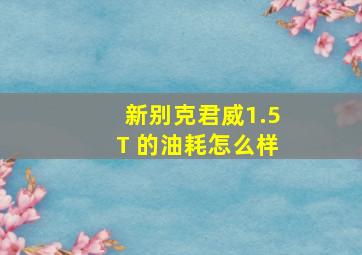 新别克君威1.5T 的油耗怎么样