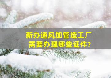 新办通风加管造工厂需要办理哪些证件?