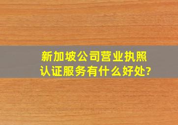 新加坡公司营业执照认证服务有什么好处?