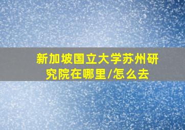 新加坡国立大学苏州研究院在哪里/怎么去 