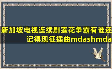 新加坡电视连续剧《莲花争霸》(有谁还记得(现征插曲——爱可有天荒...