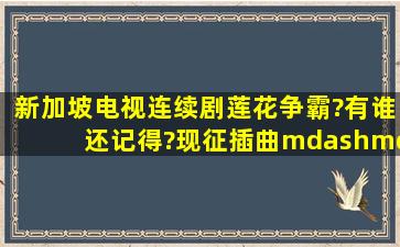 新加坡电视连续剧《莲花争霸》?有谁还记得?现征插曲——爱可有天荒...