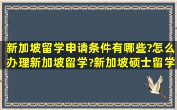 新加坡留学申请条件有哪些?怎么办理新加坡留学?新加坡硕士留学申请...