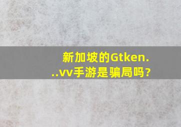 新加坡的Gtken...vv手游是骗局吗?