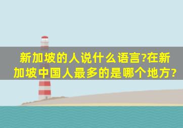 新加坡的人说什么语言?在新加坡中国人最多的是哪个地方?