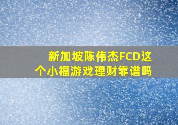 新加坡陈伟杰FCD这个小福游戏理财靠谱吗