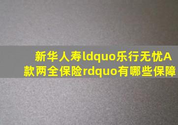 新华人寿“乐行无忧A款两全保险”有哪些保障