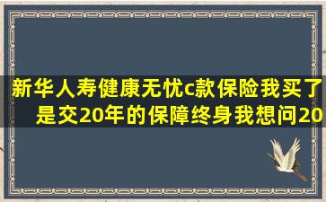 新华人寿健康无忧c款保险我买了。是交20年的,保障终身。我想问20年...