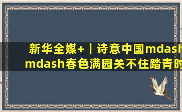 新华全媒+丨诗意中国——春色满园关不住踏青时节