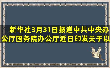 新华社3月31日报道,中共中央办公厅、国务院办公厅近日印发《关于以...