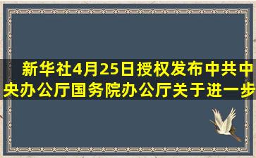 新华社4月25日授权发布《中共中央办公厅国务院办公厅关于进一步...