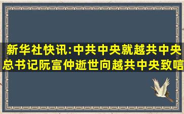 新华社快讯:中共中央就越共中央总书记阮富仲逝世向越共中央致唁电...