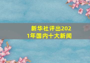 新华社评出2021年国内十大新闻