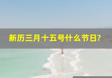 新历三月十五号什么节日?