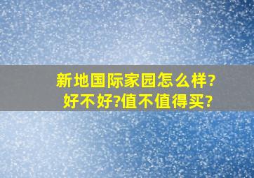 新地国际家园怎么样?好不好?值不值得买?