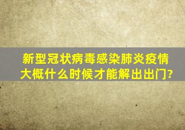 新型冠状病毒感染肺炎疫情大概什么时候才能解出出门?