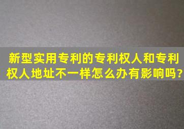 新型实用专利的专利权人和专利权人地址不一样怎么办,有影响吗?