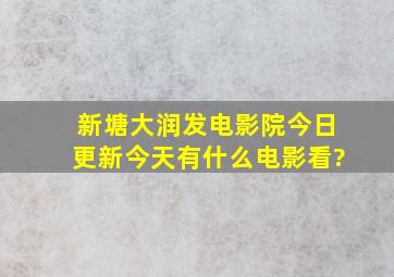 新塘大润发电影院今日更新今天有什么电影看?