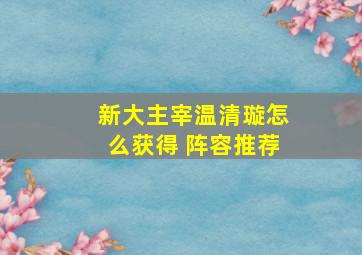 新大主宰温清璇怎么获得 阵容推荐