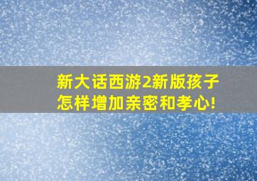 新大话西游2新版孩子怎样增加亲密和孝心!