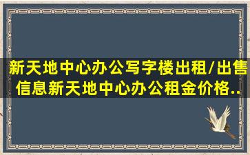 新天地中心(办公)写字楼出租/出售信息,新天地中心(办公)租金价格...