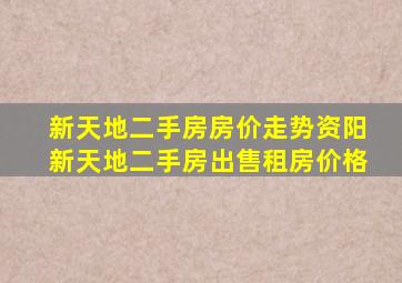 新天地二手房房价走势,资阳新天地二手房出售、租房价格