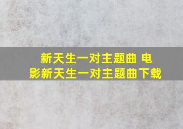 新天生一对主题曲 电影新天生一对主题曲下载