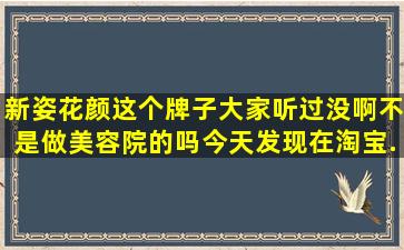 新姿花颜这个牌子大家听过没啊,不是做美容院的吗。今天发现在淘宝...