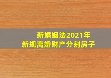 新婚姻法2021年新规离婚财产分割房子(