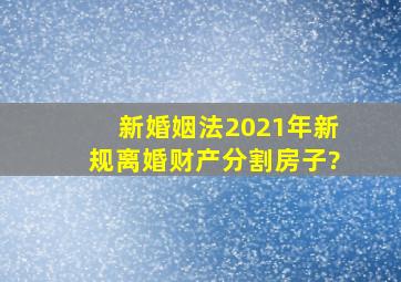 新婚姻法2021年新规离婚财产分割房子?