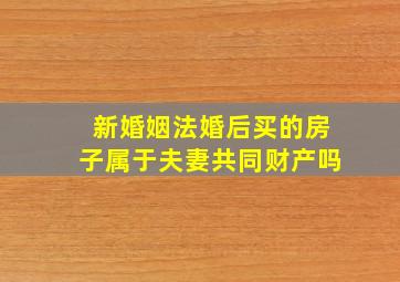 新婚姻法婚后买的房子属于夫妻共同财产吗