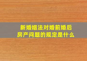 新婚姻法对婚前婚后房产问题的规定是什么