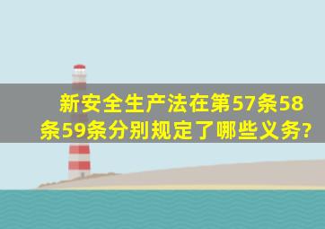 新安全生产法在第57条58条59条分别规定了哪些义务?